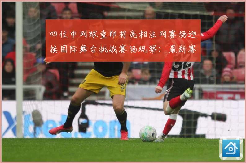 四位中网球童即将亮相法网赛场迎接国际舞台挑战赛场观察：最新赛事动态与深度分析