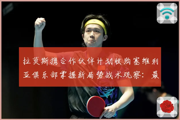 拉莫斯携合作伙伴计划收购塞维利亚俱乐部掌握新局势战术观察：最新赛事动态与深度分析