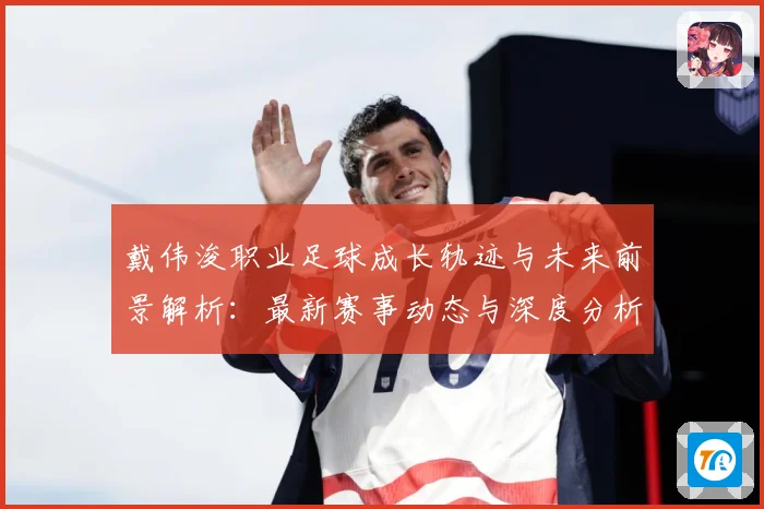 戴伟浚职业足球成长轨迹与未来前景解析：最新赛事动态与深度分析