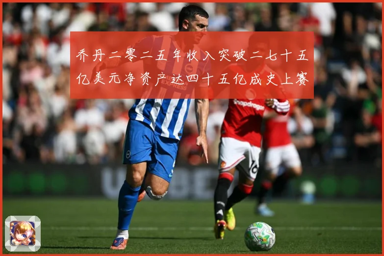 乔丹二零二五年收入突破二七十五亿美元净资产达四十五亿成史上赛场复盘：最新赛事动态与深度分析