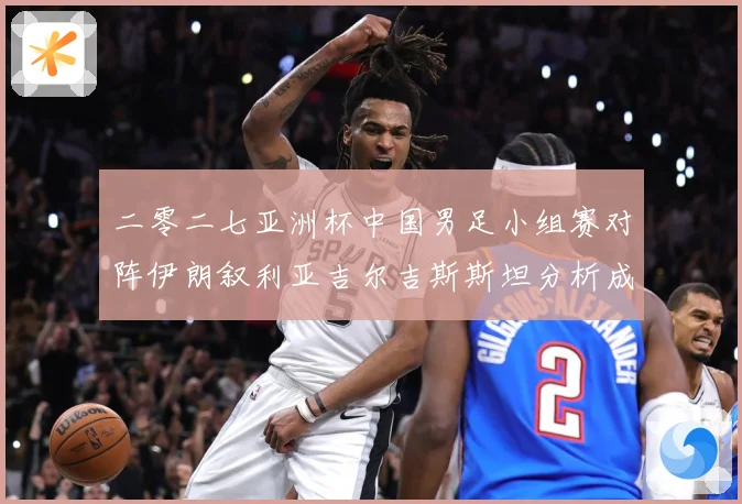 二零二七亚洲杯中国男足小组赛对阵伊朗叙利亚吉尔吉斯斯坦分析成长观察：最新赛事动态与深度分析
