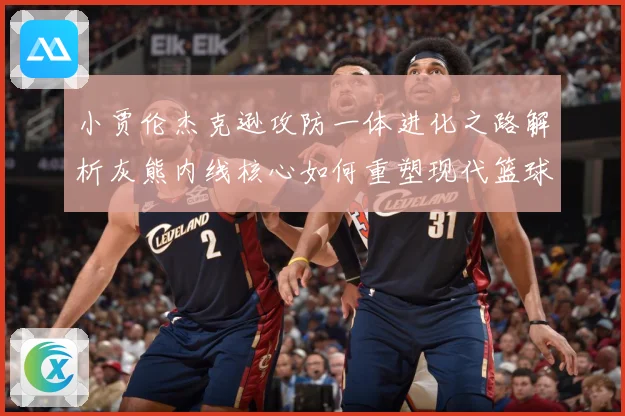 小贾伦杰克逊攻防一体进化之路解析灰熊内线核心如何重塑现代篮球价值：最新赛事动态与深度分析