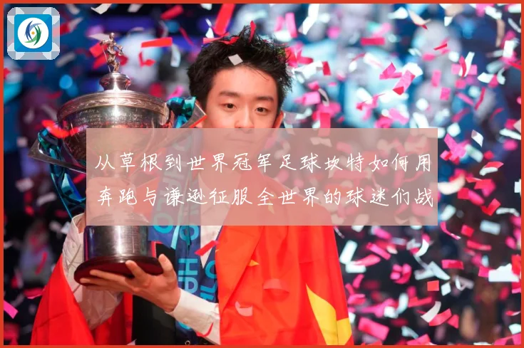 从草根到世界冠军足球坎特如何用奔跑与谦逊征服全世界的球迷们战术观察：最新赛事动态与深度分析