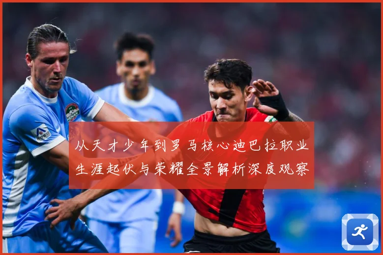 从天才少年到罗马核心迪巴拉职业生涯起伏与荣耀全景解析深度观察战术观察：最新赛事动态与深度分析
