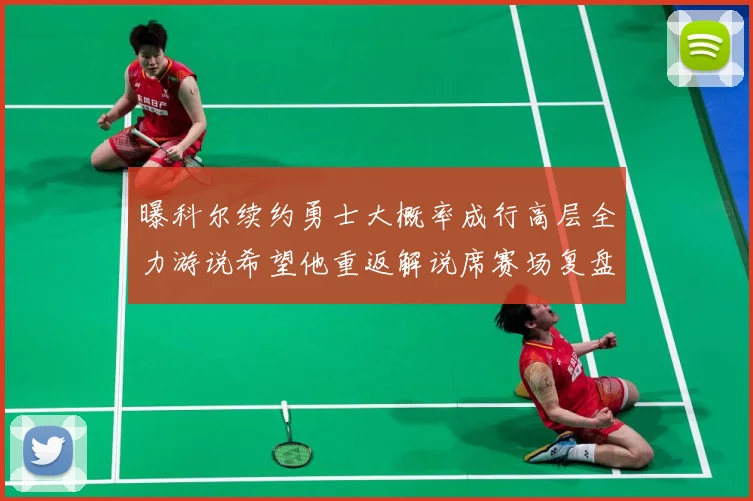 曝科尔续约勇士大概率成行高层全力游说希望他重返解说席赛场复盘：最新赛事动态与深度分析