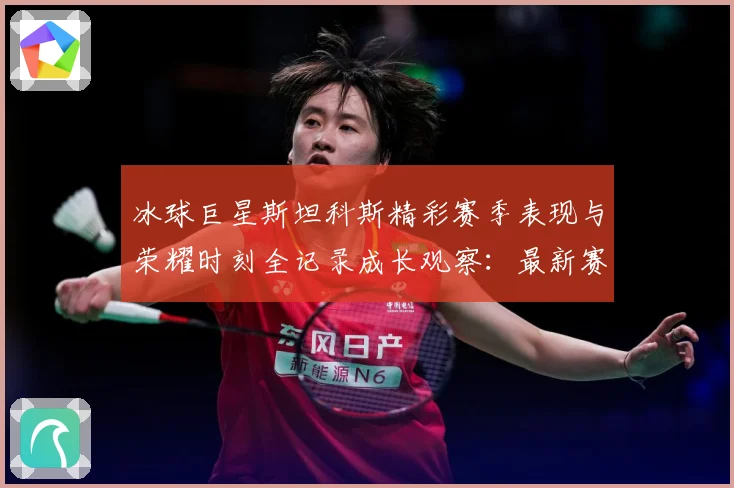 冰球巨星斯坦科斯精彩赛季表现与荣耀时刻全记录成长观察：最新赛事动态与深度分析