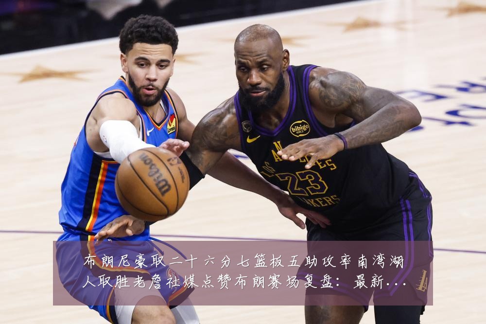 布朗尼豪取二十六分七篮板五助攻率南湾湖人取胜老詹社媒点赞布朗赛场复盘：最新赛事动态与深度分析