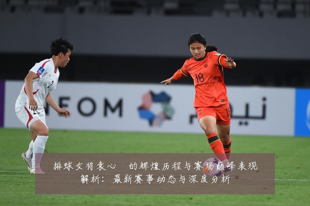 排球女将袁心玥的辉煌历程与赛场巅峰表现解析：最新赛事动态与深度分析