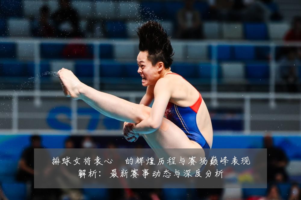 排球女将袁心玥的辉煌历程与赛场巅峰表现解析：最新赛事动态与深度分析