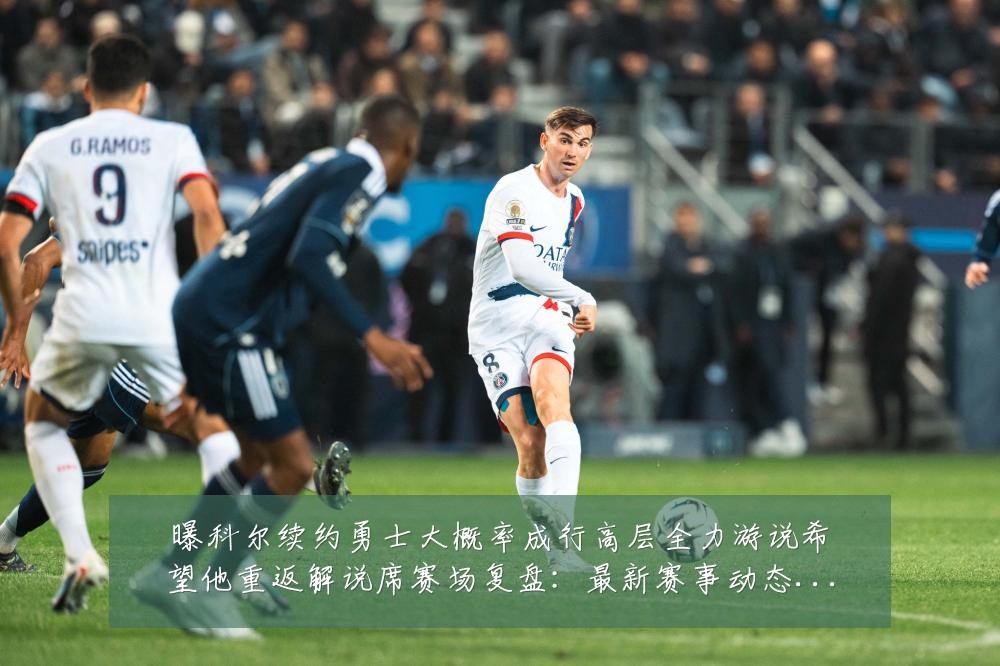 曝科尔续约勇士大概率成行高层全力游说希望他重返解说席赛场复盘：最新赛事动态与深度分析