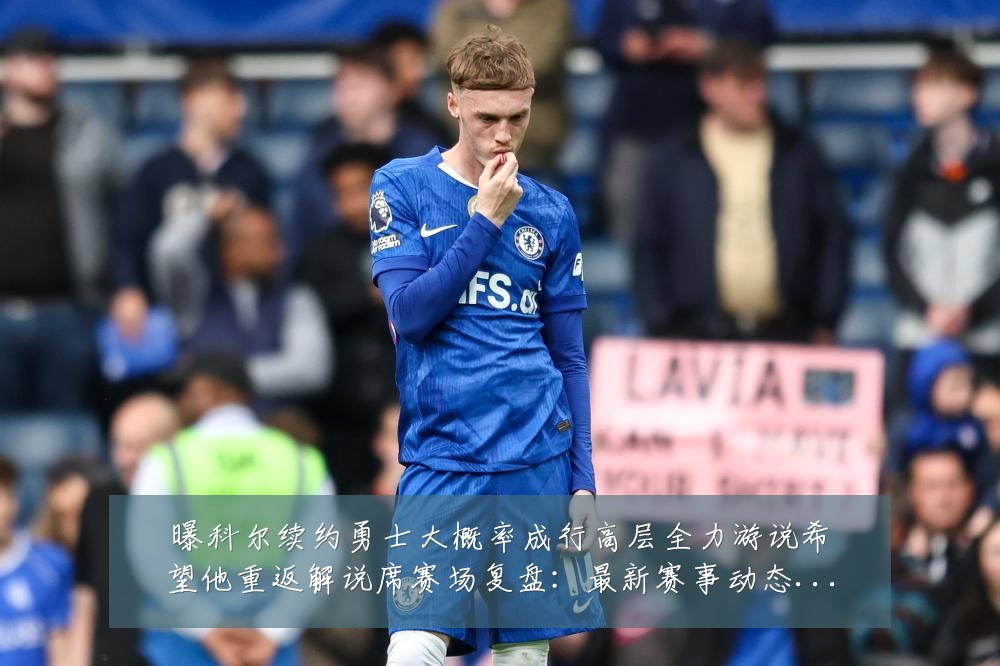 曝科尔续约勇士大概率成行高层全力游说希望他重返解说席赛场复盘：最新赛事动态与深度分析