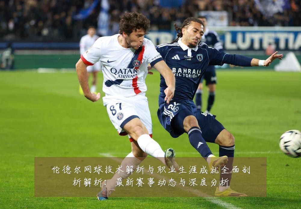 伦德尔网球技术解析与职业生涯成就全面剖析解析：最新赛事动态与深度分析