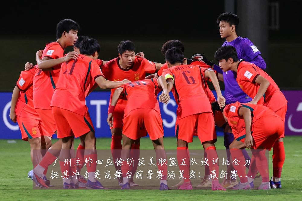 广州主帅回应徐昕获美职篮五队试训机会力挺其冲击更高舞台前景赛场复盘:最新赛事动态与深度分析