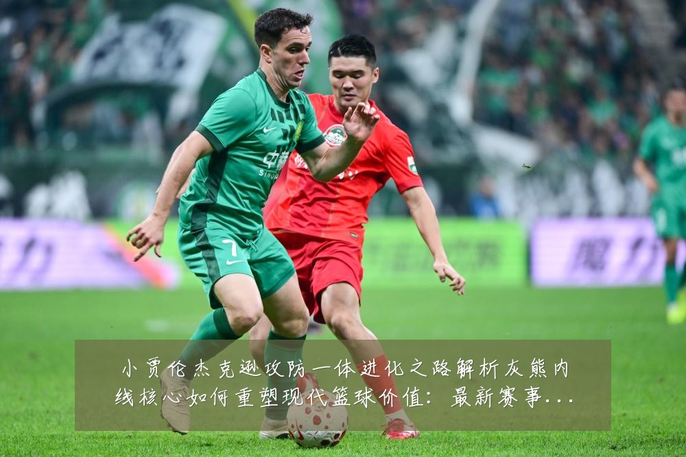 小贾伦杰克逊攻防一体进化之路解析灰熊内线核心如何重塑现代篮球价值:最新赛事动态与深度分析