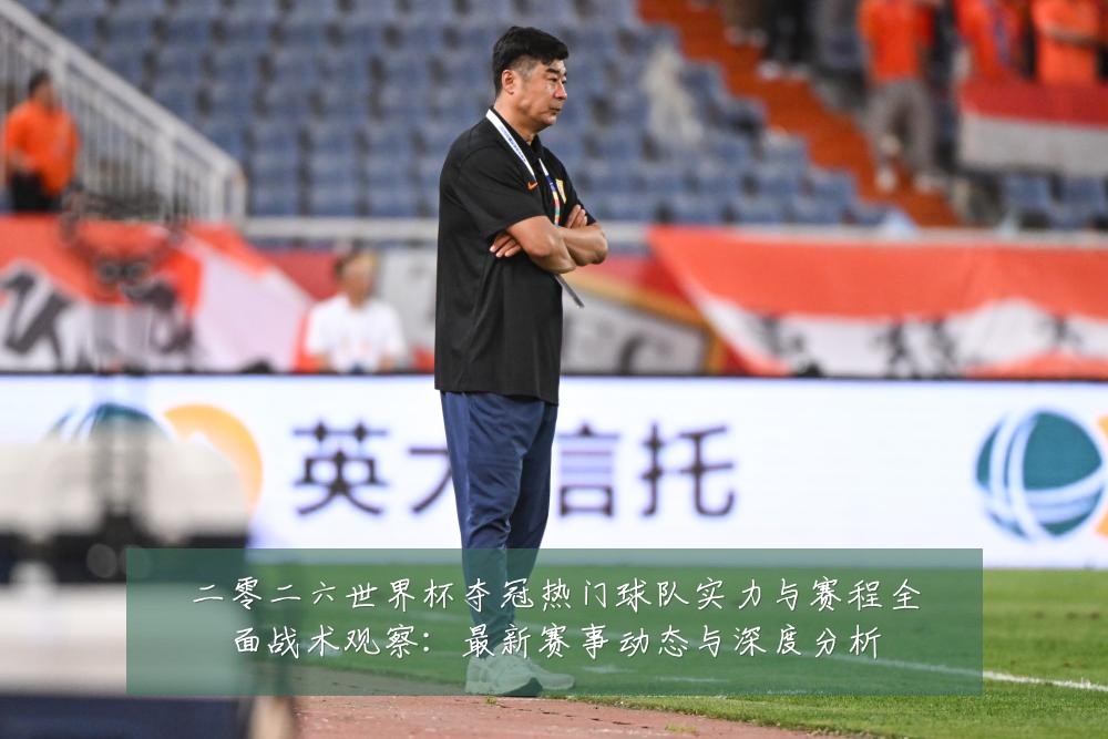 二零二六世界杯夺冠热门球队实力与赛程全面战术观察：最新赛事动态与深度分析