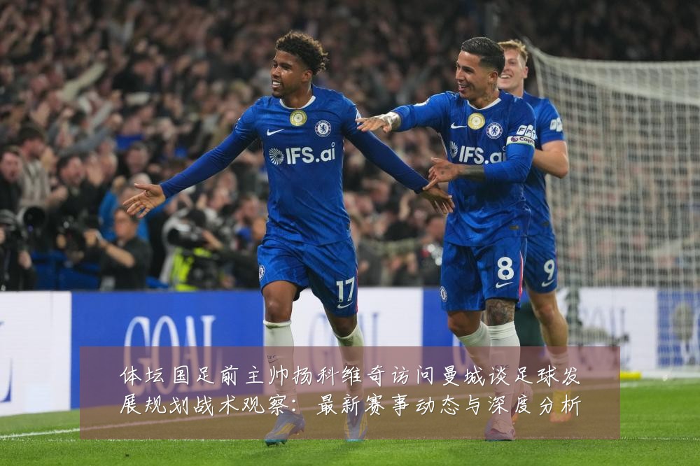 体坛国足前主帅扬科维奇访问曼城谈足球发展规划战术观察:最新赛事动态与深度分析