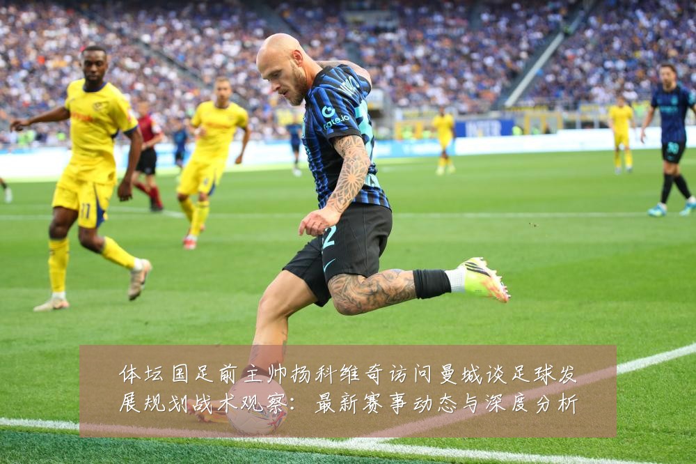 体坛国足前主帅扬科维奇访问曼城谈足球发展规划战术观察:最新赛事动态与深度分析